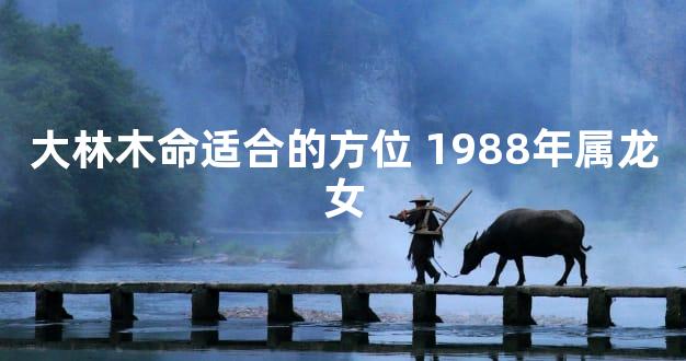 大林木命适合的方位 1988年属龙女
